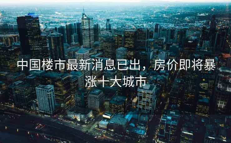 中国楼市最新消息已出，房价即将暴涨十大城市