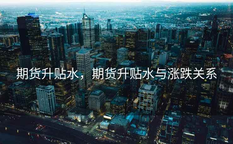 期货升贴水,期货升贴水与涨跌关系 第1张 期货升贴水,期货升贴水与涨跌关系 第1张