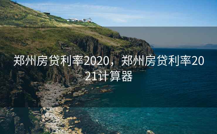 郑州房贷利率2020,郑州房贷利率2021计算器