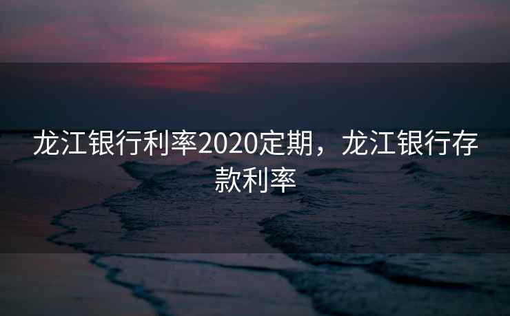 龙江银行利率2020定期，龙江银行存款利率