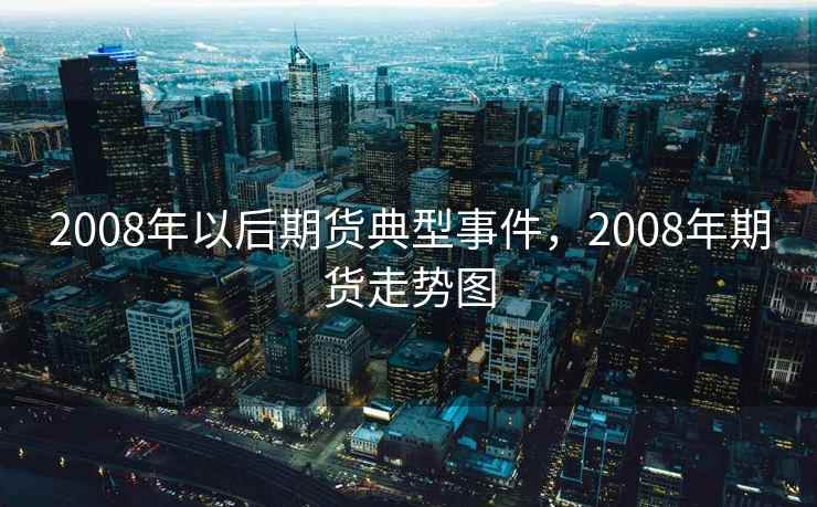 2008年以后期货典型事件,2008年期货走势图 第1张 2008年以后期货典型事件,2008年期货走势图 第1张