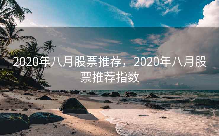 2020年八月股票推荐，2020年八月股票推荐指数