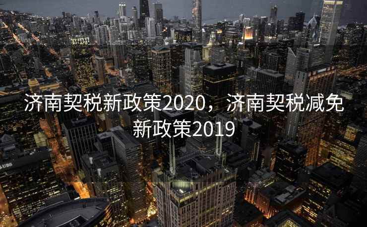 济南契税新政策2020，济南契税减免新政策2019  第2张