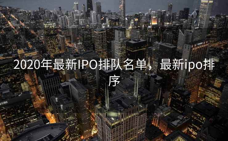 2020年最新IPO排队名单，最新ipo排序