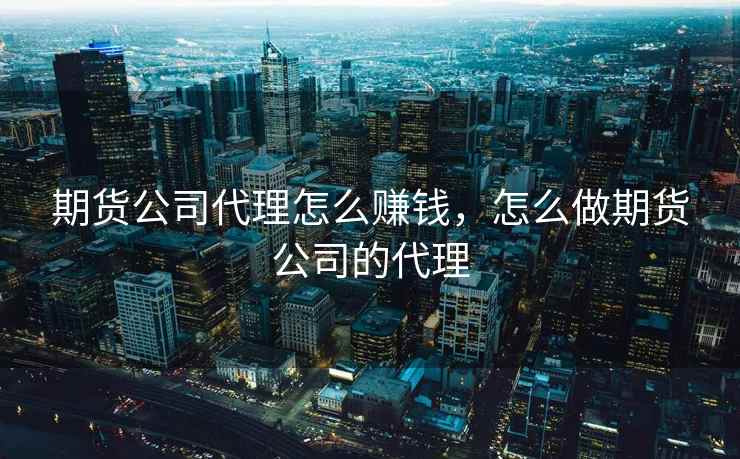 期货公司代理怎么赚钱，怎么做期货公司的代理