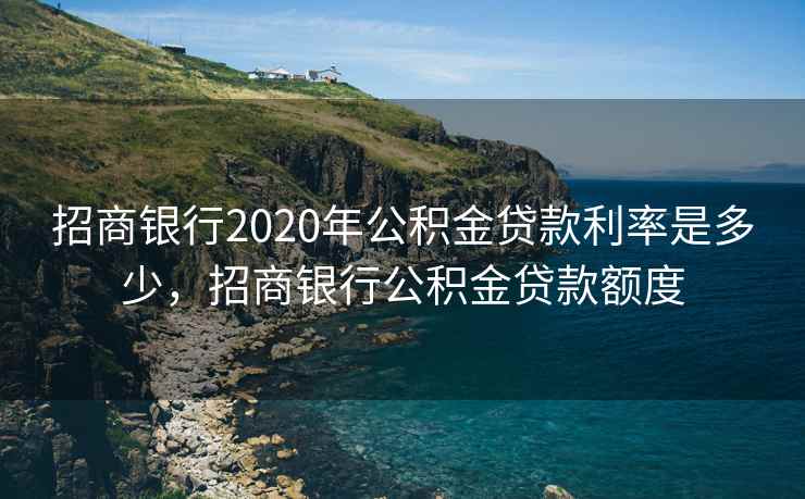 招商银行2020年公积金贷款利率是多少，招商银行公积金贷款额度