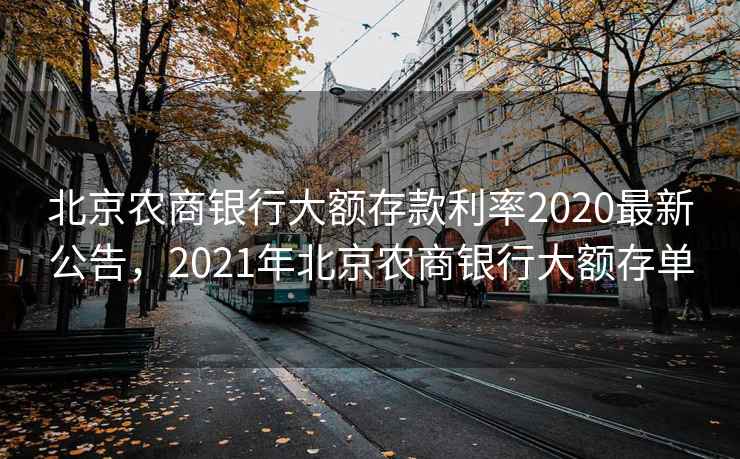 北京农商银行大额存款利率2020最新公告，2021年北京农商银行大额存单