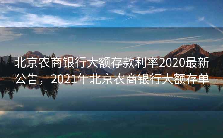 北京农商银行大额存款利率2020最新公告，2021年北京农商银行大额存单