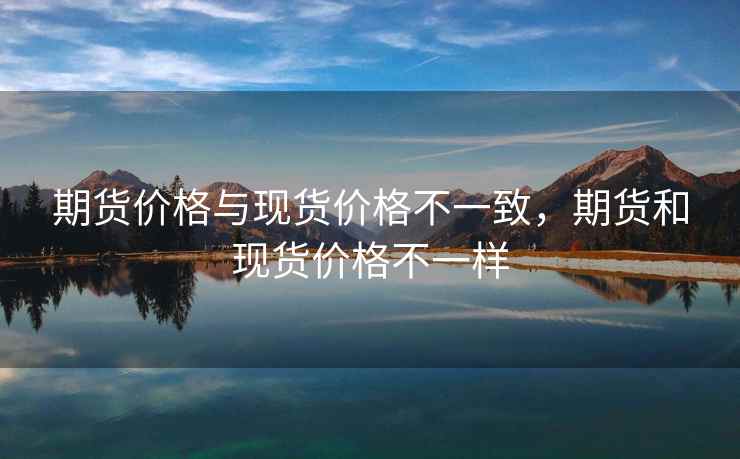 期货价格与现货价格不一致,期货和现货价格不一样