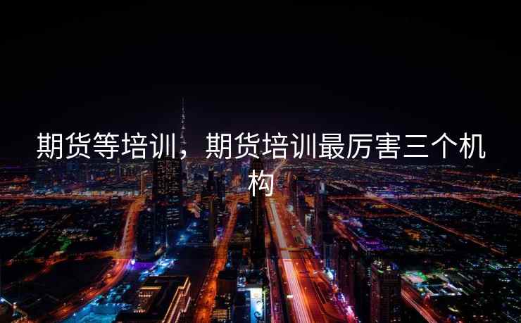 期货等培训，期货培训最厉害三个机构  第1张