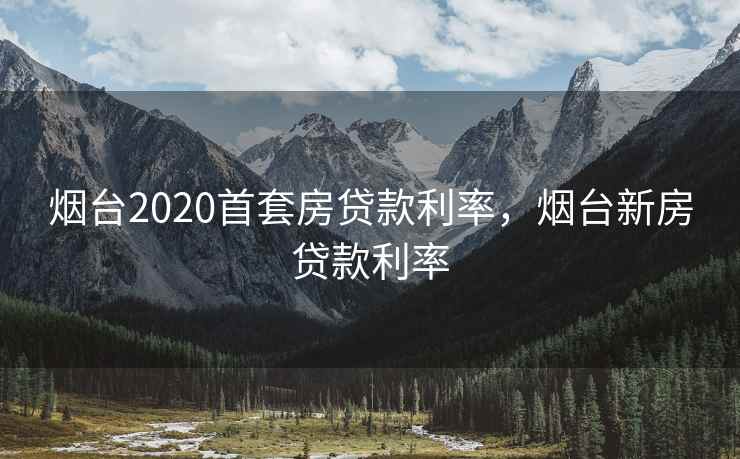 烟台2020首套房贷款利率,烟台新房贷款利率