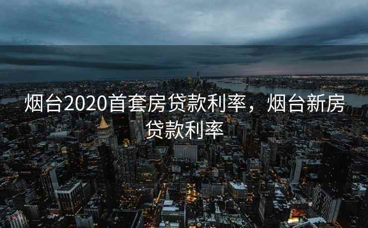 烟台2020首套房贷款利率,烟台新房贷款利率