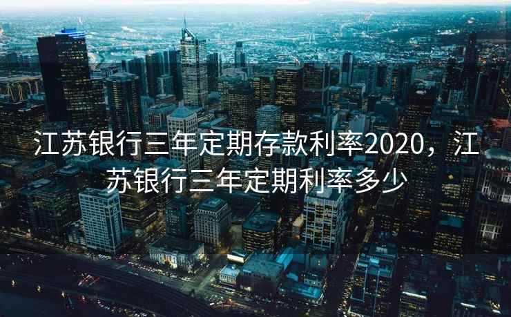 江苏银行三年定期存款利率2020，江苏银行三年定期利率多少