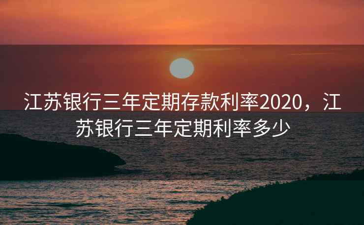 江苏银行三年定期存款利率2020，江苏银行三年定期利率多少