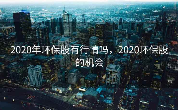 2020年环保股有行情吗，2020环保股的机会