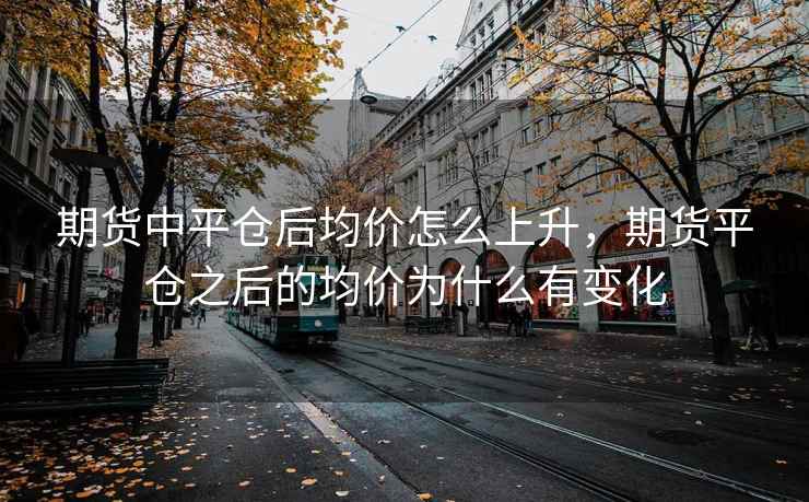 期货中平仓后均价怎么上升,期货平仓之后的均价为什么有变化