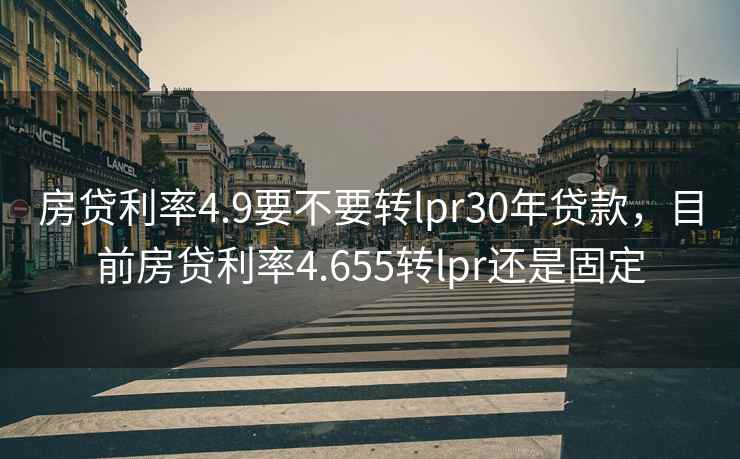 房贷利率4.9要不要转lpr30年贷款，目前房贷利率4.655转lpr还是固定