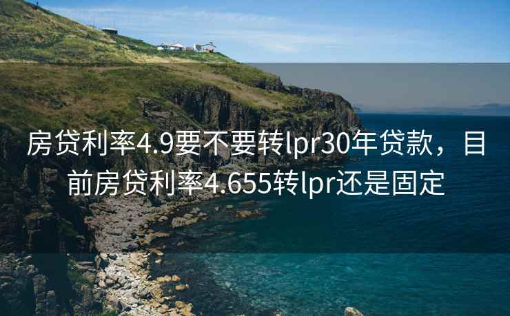 房贷利率4.9要不要转lpr30年贷款，目前房贷利率4.655转lpr还是固定