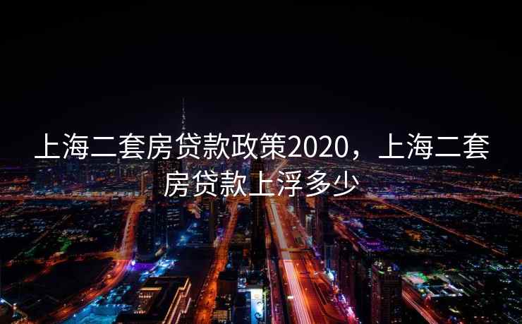 上海二套房贷款政策2020,上海二套房贷款上浮多少