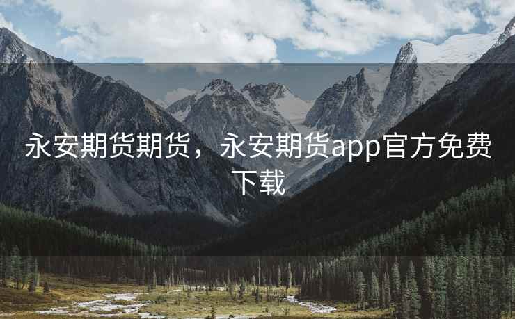 永安期货期货，永安期货app官方免费下载  第1张