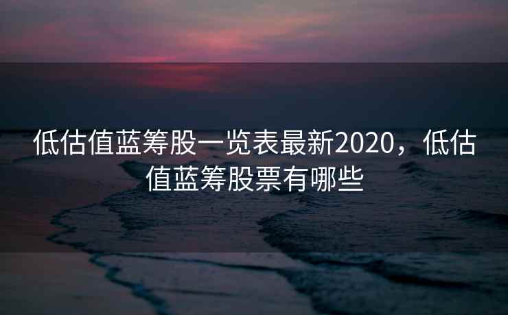 低估值蓝筹股一览表最新2020，低估值蓝筹股票有哪些  第2张
