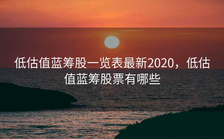 低估值蓝筹股一览表最新2020，低估值蓝筹股票有哪些  第1张