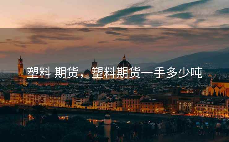 塑料 期货，塑料期货一手多少吨  第1张