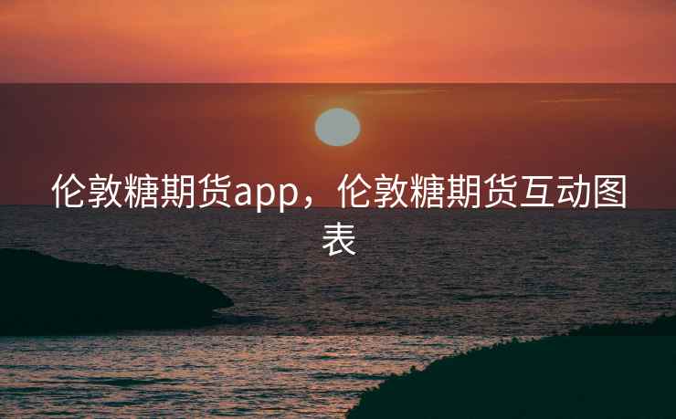 伦敦糖期货app，伦敦糖期货互动图表