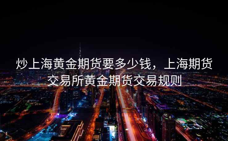 炒上海黄金期货要多少钱，上海期货交易所黄金期货交易规则