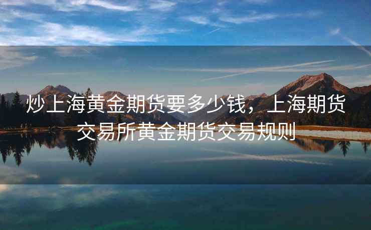 炒上海黄金期货要多少钱，上海期货交易所黄金期货交易规则