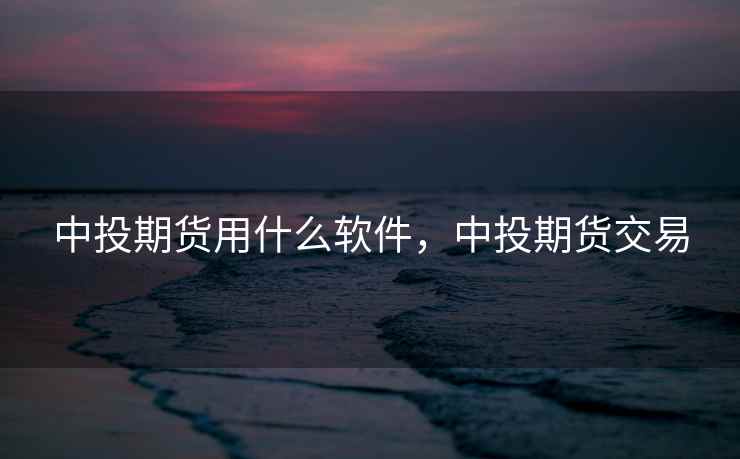 中投期货用什么软件,中投期货交易