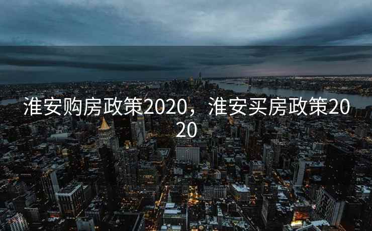 淮安购房政策2020，淮安买房政策2020
