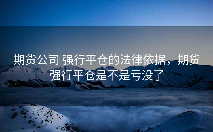 期货公司 强行平仓的法律依据，期货强行平仓是不是亏没了