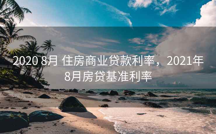2020 8月 住房商业贷款利率,2021年8月房贷基准利率