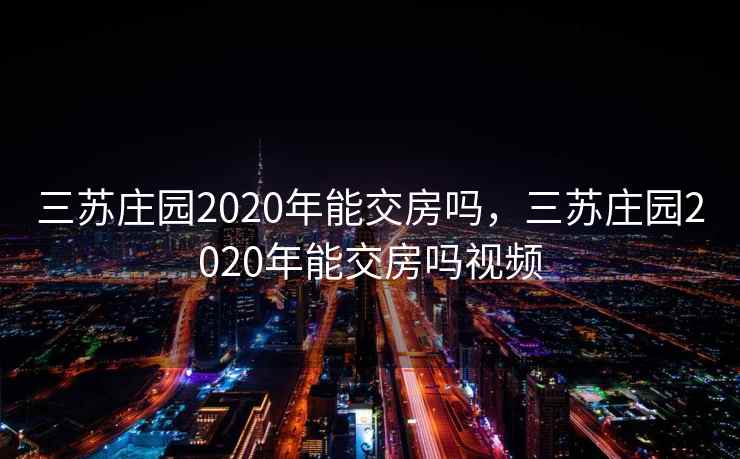 三苏庄园2020年能交房吗，三苏庄园2020年能交房吗视频