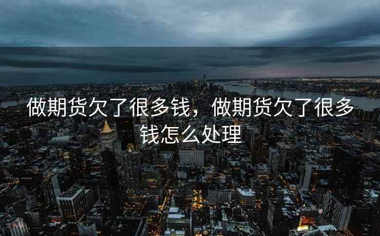 做期货欠了很多钱，做期货欠了很多钱怎么处理