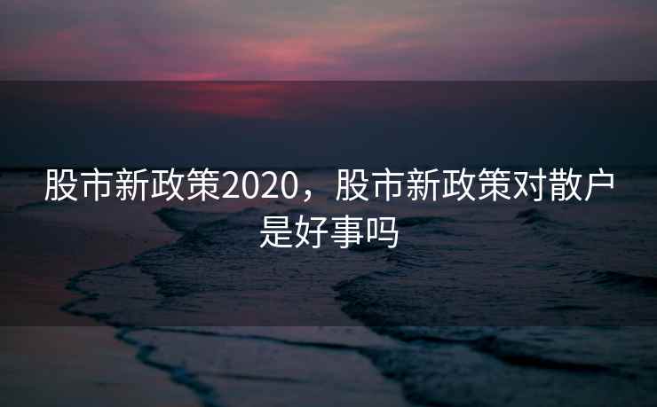 股市新政策2020,股市新政策对散户是好事吗
