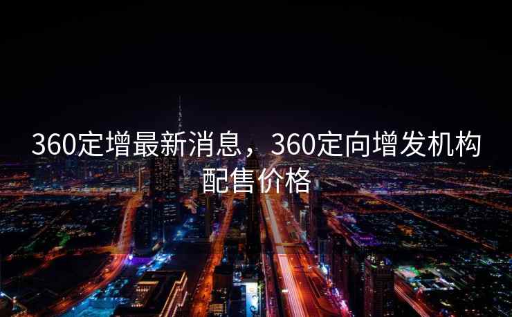 360定增最新消息，360定向增发机构配售价格