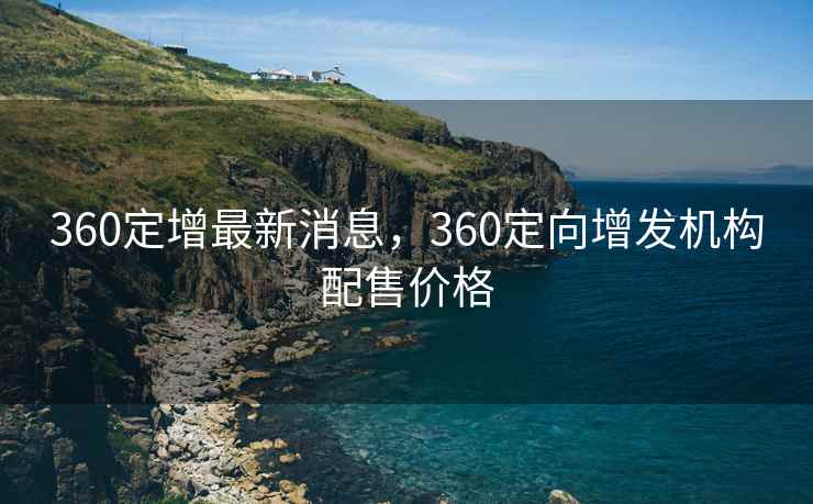 360定增最新消息，360定向增发机构配售价格