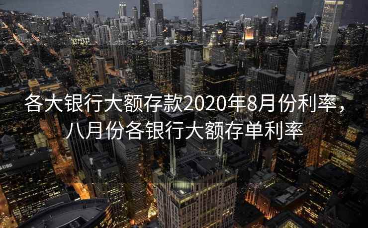 各大银行大额存款2020年8月份利率,八月份各银行大额存单利率