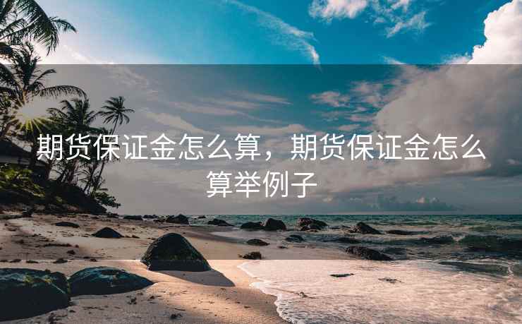 期货保证金怎么算，期货保证金怎么算举例子