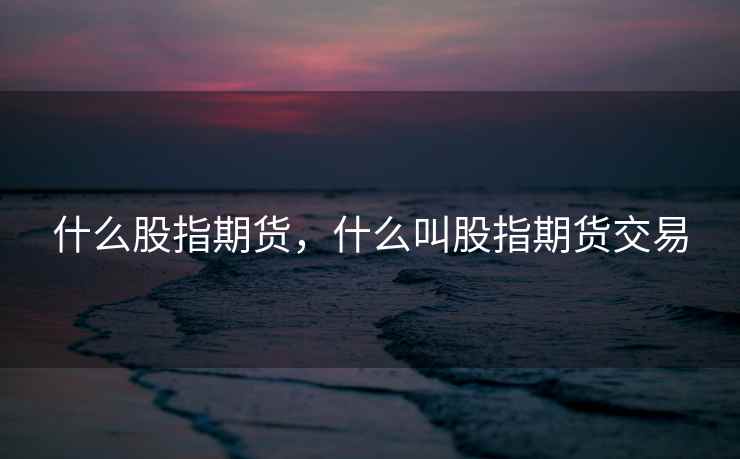 什么股指期货,什么叫股指期货交易