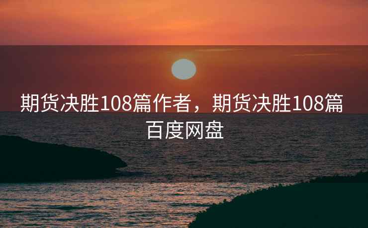期货决胜108篇作者,期货决胜108篇 百度网盘