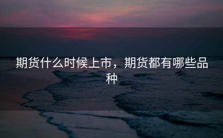 期货什么时候上市,期货都有哪些品种