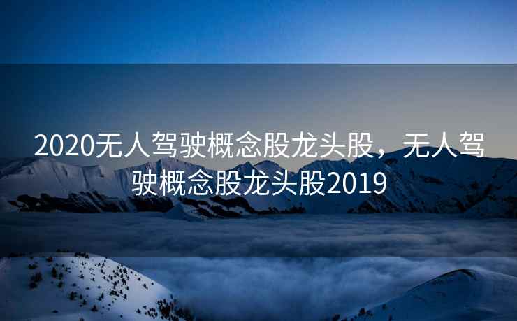 2020无人驾驶概念股龙头股,无人驾驶概念股龙头股2019