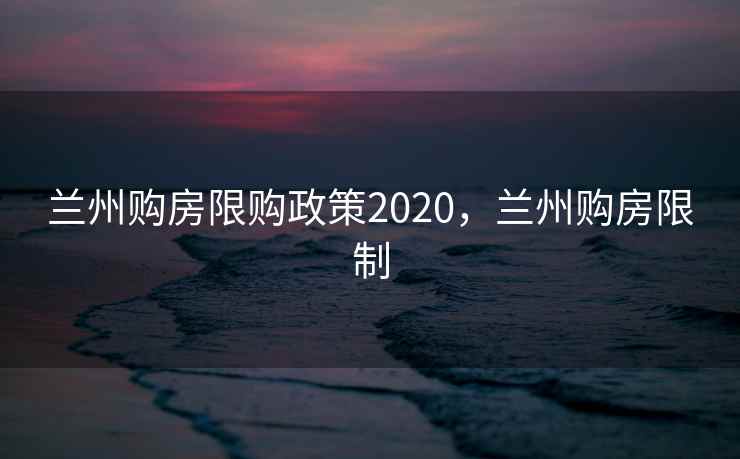 兰州购房限购政策2020，兰州购房限制
