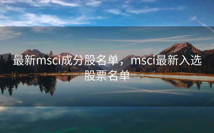 最新msci成分股名单，msci最新入选股票名单