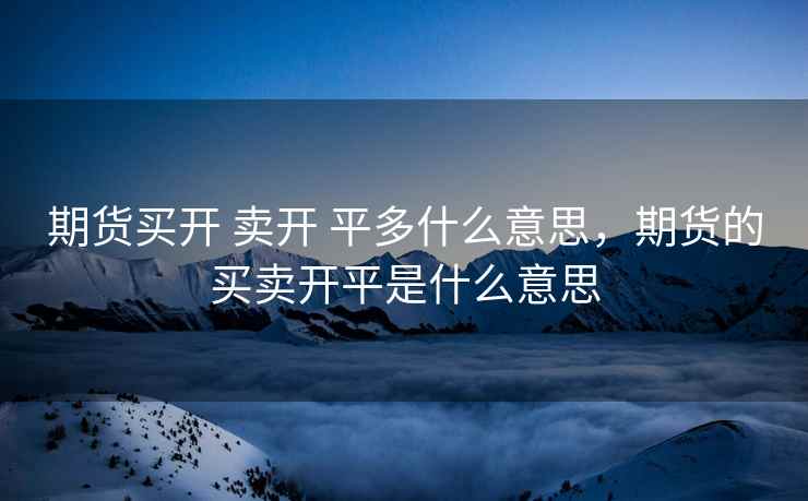 期货买开 卖开 平多什么意思，期货的买卖开平是什么意思