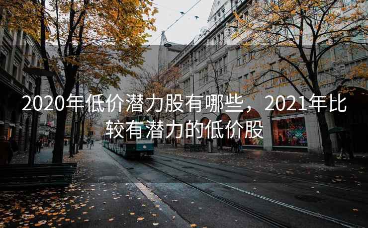 2020年低价潜力股有哪些，2021年比较有潜力的低价股