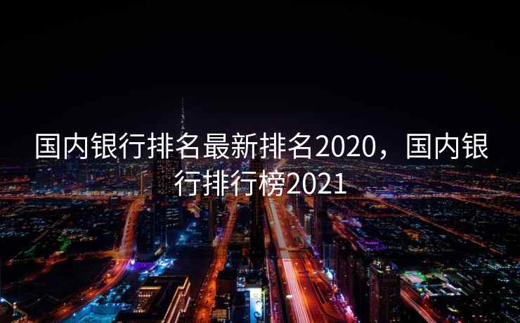 国内银行排名最新排名2020,国内银行排行榜2021